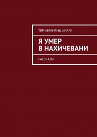 Книга Амаяк Тер-Абрамянц Я умер в Нахичевани. Рассказы