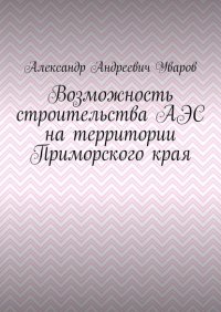 Книга Александр Андреевич Уваров Возможность строительства АЭС на территории Приморского края
