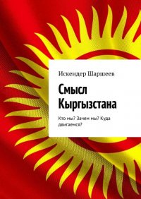 Книга Искендер Шаршеев Смысл Кыргызстана. Кто мы? Зачем мы? Куда двигаемся?