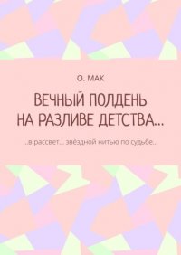 Книга О. МАК ВЕЧНЫЙ ПОЛДЕНЬ НА РАЗЛИВЕ ДЕТСТВА… …в рассвет… звёздной нитью по судьбе…