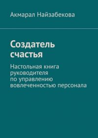 Книга Акмарал Найзабекова Создатель счастья. Настольная книга руководителя по управлению вовлеченностью персонала