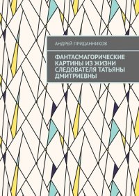 Книга Андрей Приданников Фантасмагорические картины из жизни следователя Татьяны Дмитриевны