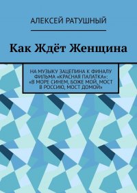 Книга Алексей Ратушный Как Ждёт Женщина. На музыку Зацепина к ФИНАЛУ фильма «КРАСНАЯ ПАЛАТКА»: «В МОРЕ СИНЕМ, БОЖЕ МОЙ, МОСТ В РОССИЮ, МОСТ ДОМОЙ»