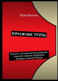 Книга Юлия Ванина Бумажные трусы. Коучинг: антикризисное решение скрытой главной проблемы продажи нижнего белья