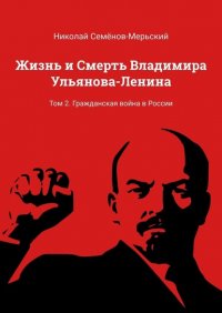 Книга Николай Семенов-Мерьский Жизнь и Смерть Владимира Ульянова-Ленина. Том 2. Гражданская война в России