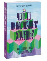 Книга Беверли Бэтчел Чего ты по-настоящему хочешь? Как ставить цели и достигать их
