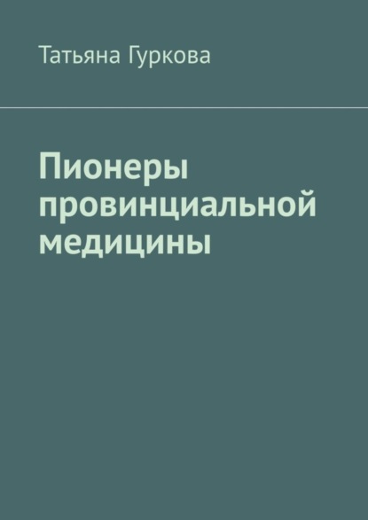 Книга Татьяна Гуркова Пионеры провинциальной медицины