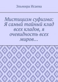 Книга Эльмира Исаева Мистицизм суфизма: Я самый тайный клад всех кладов, я очевидность всех миров…