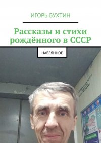 Книга Игорь Бухтин Рассказы и стихи рождённого в СССР. Навеянное