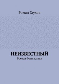 Книга Роман Глухов Неизвестный. Боевая фантастика
