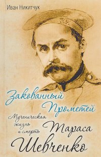 Книга Иван Никитчук Закованный Прометей. Мученическая жизнь и смерть Тараса Шевченко