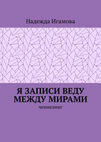Книга Надежда Игамова Я записи веду между мирами. Ченнелинг