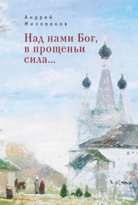 Книга Андрей Милованов Над нами Бог, в прощеньи сила…