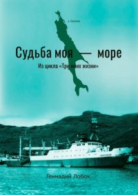 Книга Геннадий Лобок Судьба моя – море. Из цикла «Три моих жизни»