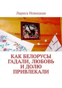 Книга Лариса Новицкая Как белорусы гадали, любовь и долю привлекали