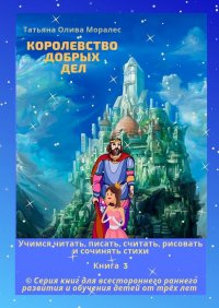 Книга Татьяна Олива Моралес Королевство добрых дел. Учимся читать, писать, считать, рисовать и сочинять стихи. Книга 3