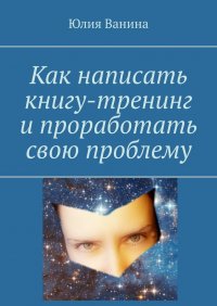 Книга Юлия Ванина Как написать книгу-тренинг и проработать свою проблему