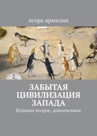 Книга Игорь Ярмизин Забытая цивилизация Запада. Издание второе, дополненное