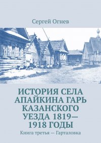 Книга Сергей Огнев История села Апайкина Гарь Казанского уезда 1819—1918 годы. Книга третья – Гарталовка