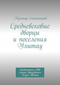 Книга Мухтар Сейтжанов, Мұхтар Бақытұлы Средневековые дворцы и поселения Улытау. Посвящается 800-летию образования Улуса Жошы