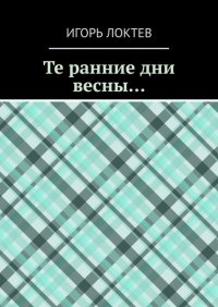 Книга Игорь Локтев Те ранние дни весны…