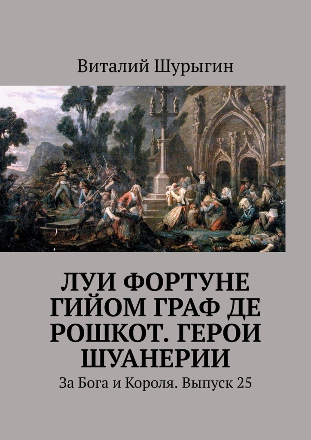 Книга Виталий Шурыгин Луи Фортуне Гийом граф де Рошкот. Герои Шуанерии. За Бога и Короля. Выпуск 25