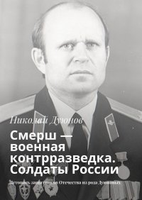Книга Николай Дуюнов Смерш – военная контрразведка. Солдаты России. Летопись защитников Отечества из рода Дуюновых