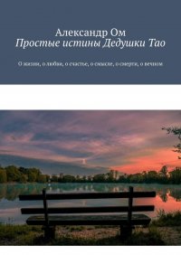 Книга Александр Ом Простые истины Дедушки Тао. О жизни, о любви, о счастье, о смысле, о смерти, о вечном