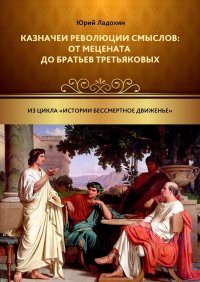 Книга Юрий Ладохин Казначеи революции смыслов: от Мецената до братьев Третьяковых. Из цикла «Истории бессмертное движенье»