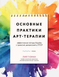 Книга Лия Гузман Основные практики арт-терапии. Эффективные методы борьбы с тревогой, депрессией и ПТСР