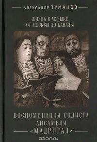 Книга Александр Туманов Жизнь в музыке от Москвы до Канады. Воспоминания солиста ансамбля «Мадригал»