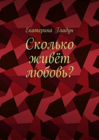 Книга Екатерина Гладун Сколько живёт любовь?