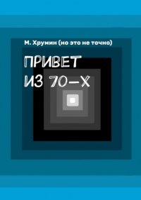 Книга М. Хрумин (но это не точно) Привет из 70-х