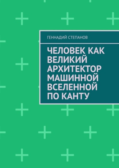 Книга Геннадий Степанов Человек как Великий Архитектор машинной Вселенной по Канту