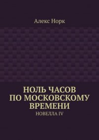 Книга Алекс Норк Ноль часов по московскому времени. Новелла IV