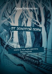 Книга Дарья Фроловская От Золотой поры. Книга о том, как достичь бессмертия