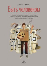 Книга Дебра Стивенс Быть человеком. Навыки, которыми обладают только люди, а не искуcственный интеллект, и как не потерять работу в ближайшем будущем