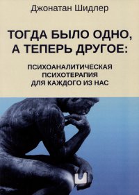 Книга Джонатан Шидлер Тогда было одно, а теперь другое: психоаналитическая психотерапия для каждого из нас