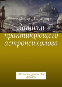 Книга Владимир Михайлец Записки практикующего астропсихолога. Желаешь узнать своё будущее?