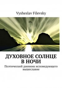 Книга Vysheslav Filevsky Духовное солнце в ночи. Поэтический дневник исповедующего вышеславие