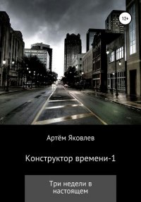Книга Артем Яковлев Конструктор времени 1. Три недели в настоящем