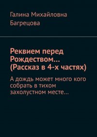 Книга Галина Михайловна Багрецова Реквием перед Рождеством… (Рассказ в 4-х частях). А дождь может много кого собрать в тихом захолустном месте…