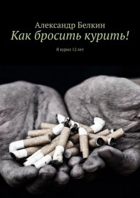 Книга Александр Белкин Как бросить курить! Я курил 12 лет