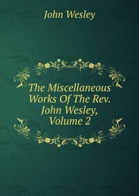 John Wesley - «The Miscellaneous Works Of The Rev. John Wesley, Volume 2»