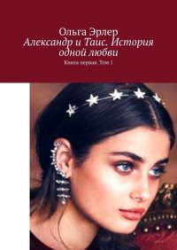 Книга Ольга Эрлер Александр и Таис. История одной любви. Книга первая. Том 1