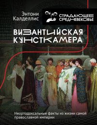 Книга Энтони Калделлис Византийская кунсткамера. Неортодоксальные факты из жизни самой православной империи