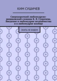 Книга Ким Сушичев Сверхкороткий любомудрско-шишковский словник К. В. Сушичева. Введение в любомудрие незнайчества и в любомудрие вообще. Знать не будем