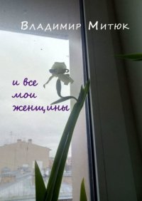 Книга Владимир Митюк И все мои женщины. Любовный роман
