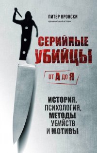 Книга Питер Вронски Серийные убийцы от А до Я. История, психология, методы убийств и мотивы