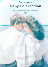 Книга К. Гармаш На краю счастья. Романтическая сказка 18+